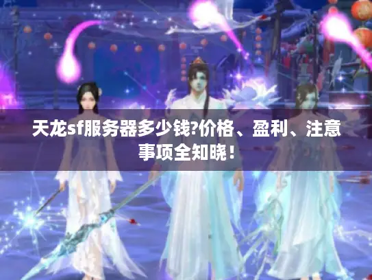 天龙sf服务器多少钱?价格、盈利、注意事项全知晓！
