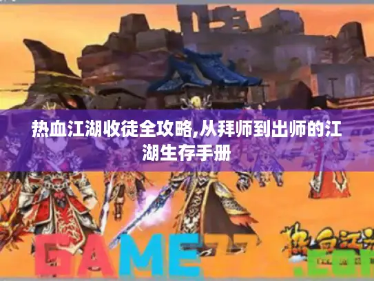 热血江湖收徒全攻略,从拜师到出师的江湖生存手册