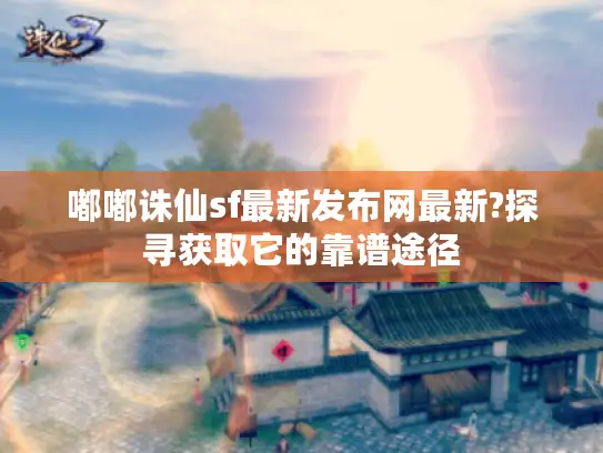 嘟嘟诛仙sf最新发布网最新?探寻获取它的靠谱途径 嘟嘟诛仙sf最新发布网最新?探寻获取它的靠谱途径