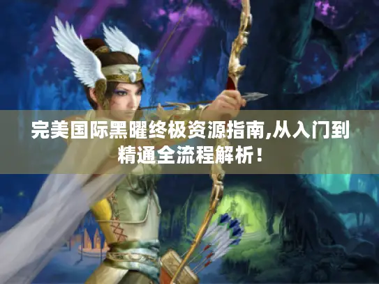 完美国际黑曜终极资源指南,从入门到精通全流程解析！