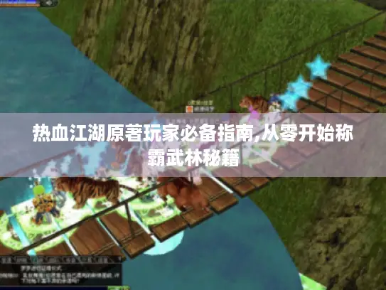 热血江湖原著玩家必备指南,从零开始称霸武林秘籍 热血江湖原著玩家必备指南,从零开始称霸武林秘籍