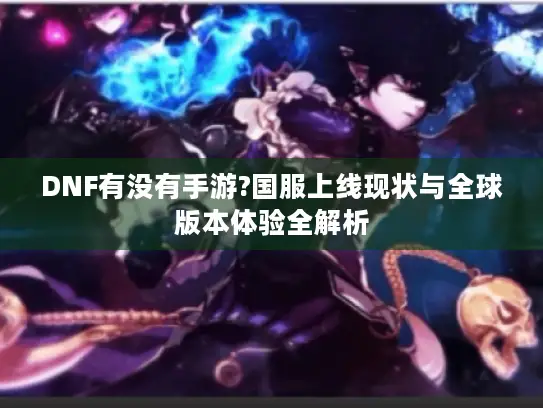 DNF有没有手游?国服上线现状与全球版本体验全解析