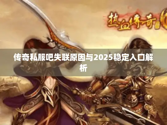 传奇私服吧失联原因与2025稳定入口解析 传奇私服吧失联原因与2025稳定入口解析