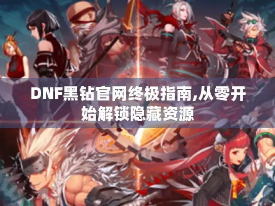 DNF黑钻官网终极指南,从零开始解锁隐藏资源