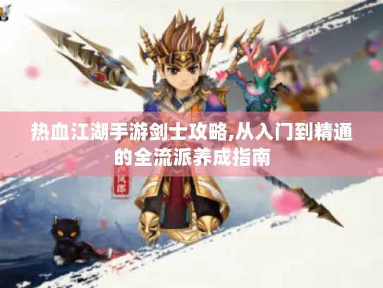 热血江湖手游剑士攻略,从入门到精通的全流派养成指南