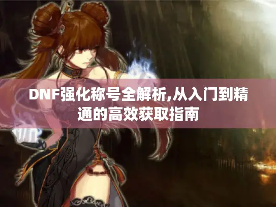 DNF强化称号全解析,从入门到精通的高效获取指南 DNF强化称号全解析,从入门到精通的高效获取指南