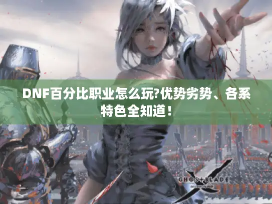 DNF百分比职业怎么玩?优势劣势、各系特色全知道！