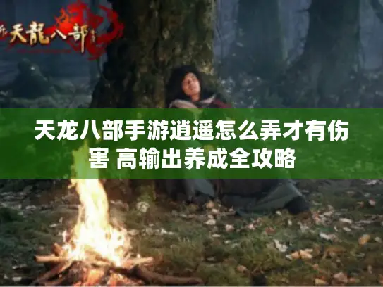 天龙八部手游逍遥怎么弄才有伤害 高输出养成全攻略