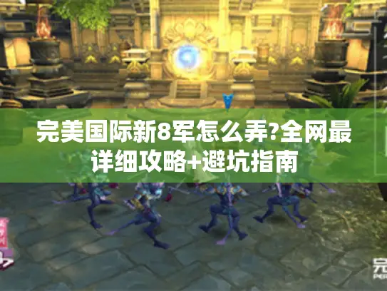 完美国际新8军怎么弄?全网最详细攻略+避坑指南