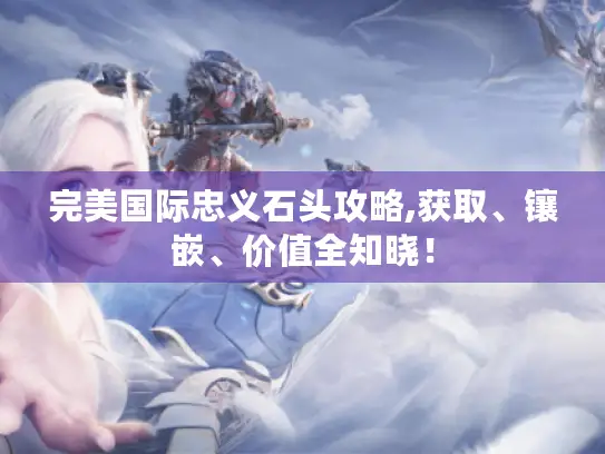 完美国际忠义石头攻略,获取、镶嵌、价值全知晓! 完美国际忠义石头攻略,获取、镶嵌、价值全知晓!
