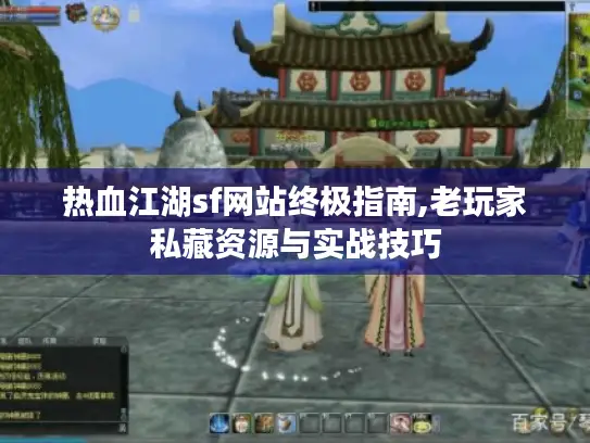 热血江湖sf网站终极指南,老玩家私藏资源与实战技巧