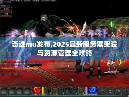 奇迹mu发布,2025最新服务器架设与资源管理全攻略 奇迹mu发布,2025最新服务器架设与资源管理全攻略