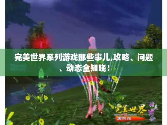 完美世界系列游戏那些事儿,攻略、问题、动态全知晓! 完美世界系列游戏那些事儿,攻略、问题、动态全知晓!