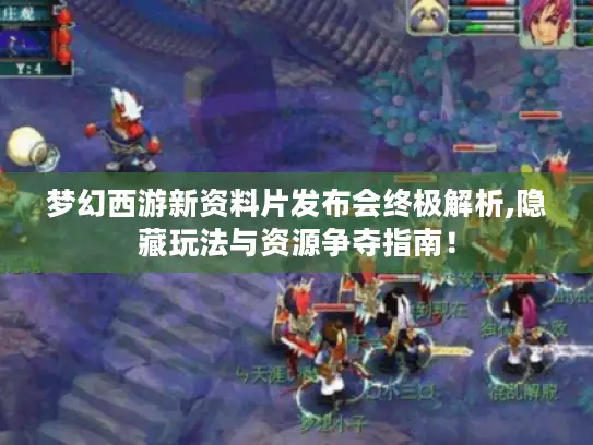 梦幻西游新资料片发布会终极解析,隐藏玩法与资源争夺指南！