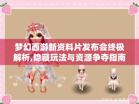 梦幻西游新资料片发布会终极解析,隐藏玩法与资源争夺指南！