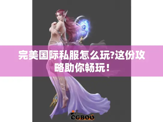 完美国际私服怎么玩?这份攻略助你畅玩！