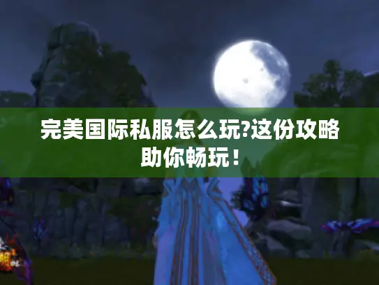 完美国际私服怎么玩?这份攻略助你畅玩！