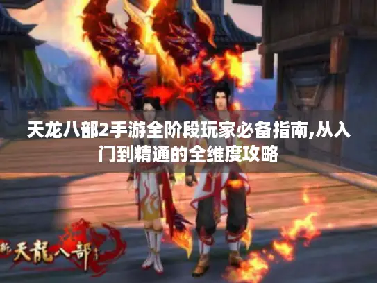 天龙八部2手游全阶段玩家必备指南,从入门到精通的全维度攻略