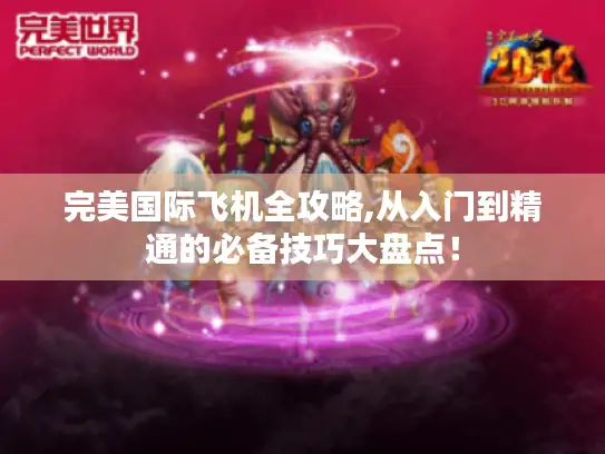 完美国际飞机全攻略,从入门到精通的必备技巧大盘点！