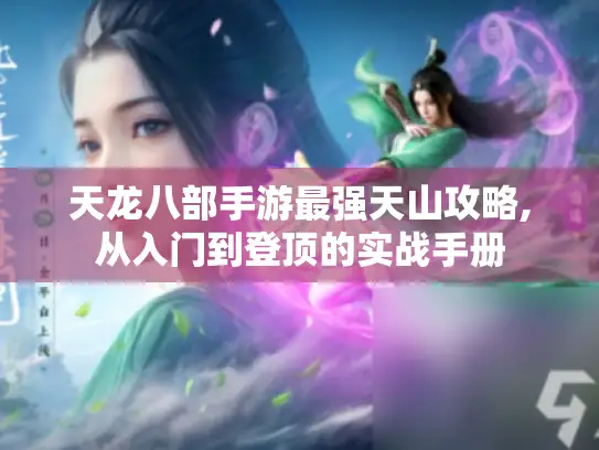 天龙八部手游最强天山攻略,从入门到登顶的实战手册 天龙八部手游最强天山攻略,从入门到登顶的实战手册