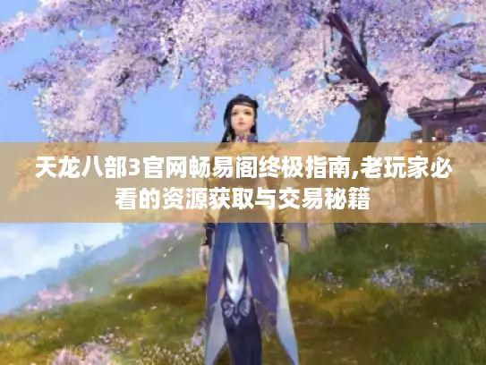 天龙八部3官网畅易阁终极指南,老玩家必看的资源获取与交易秘籍