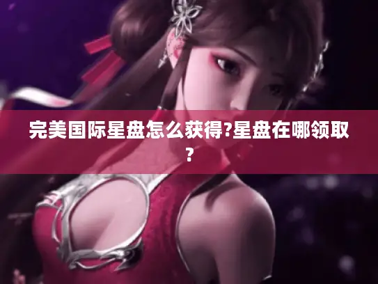 完美国际星盘怎么获得?星盘在哪领取? 完美国际星盘怎么获得?星盘在哪领取?