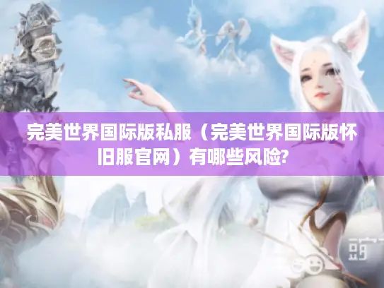 完美世界国际版私服（完美世界国际版怀旧服官网）有哪些风险?