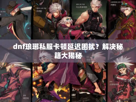dnf琅琊私服卡顿延迟困扰？解决秘籍大揭秘