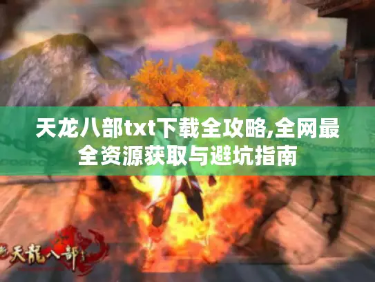 天龙八部txt下载全攻略,全网最全资源获取与避坑指南