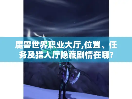 魔兽世界职业大厅,位置、任务及猎人厅隐藏剧情在哪?