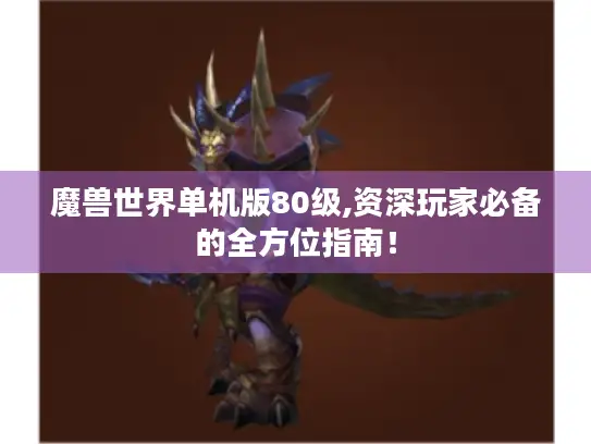 魔兽世界单机版80级,资深玩家必备的全方位指南! 魔兽世界单机版80级,资深玩家必备的全方位指南!