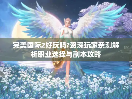 完美国际2好玩吗?资深玩家亲测解析职业选择与副本攻略