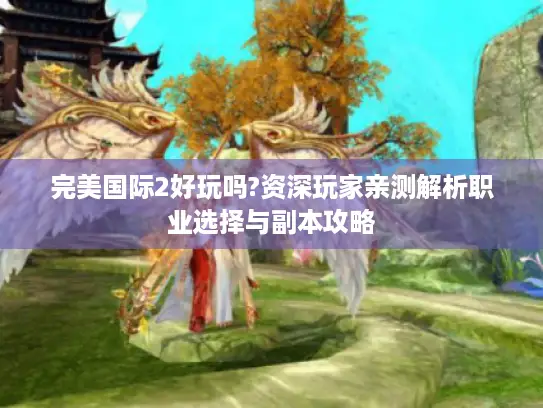 完美国际2好玩吗?资深玩家亲测解析职业选择与副本攻略
