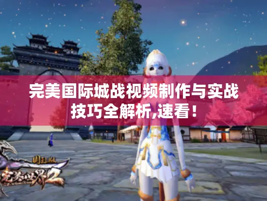 完美国际城战视频制作与实战技巧全解析,速看！
