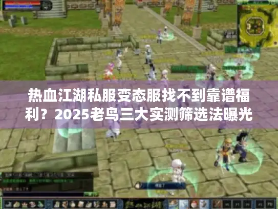 热血江湖私服变态服找不到靠谱福利?2025老鸟三大实测筛选法曝光 热血江湖私服变态服找不到靠谱福利?2025老鸟三大实测筛选法曝光