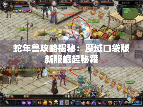 蛇年兽攻略揭秘:魔域口袋版新服崛起秘籍 蛇年兽攻略揭秘:魔域口袋版新服崛起秘籍