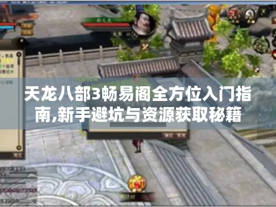 天龙八部3畅易阁全方位入门指南,新手避坑与资源获取秘籍