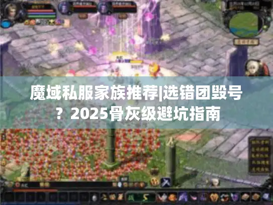 魔域私服家族推荐|选错团毁号?2025骨灰级避坑指南 魔域私服家族推荐|选错团毁号?2025骨灰级避坑指南