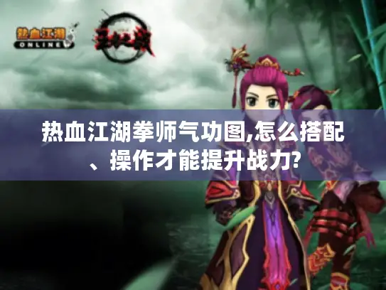 热血江湖拳师气功图,怎么搭配、操作才能提升战力? 热血江湖拳师气功图,怎么搭配、操作才能提升战力?