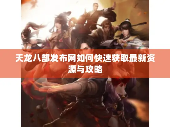 天龙八部发布网如何快速获取最新资源与攻略 天龙八部发布网如何快速获取最新资源与攻略