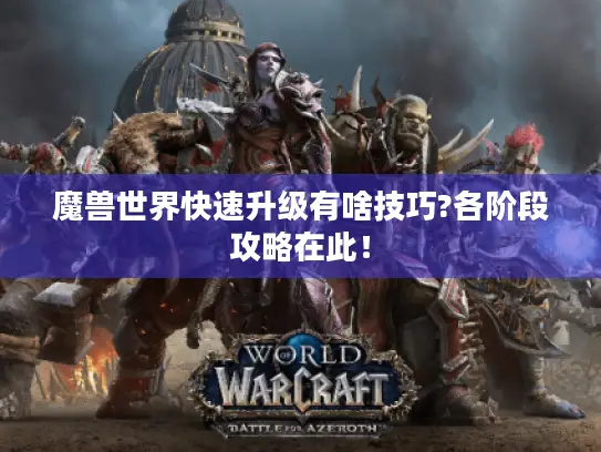 魔兽世界快速升级有啥技巧?各阶段攻略在此! 魔兽世界快速升级有啥技巧?各阶段攻略在此!