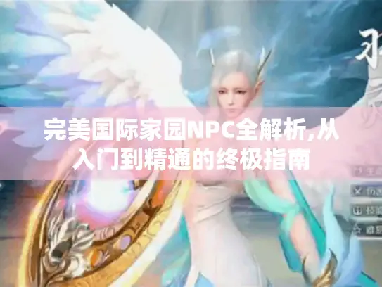 完美国际家园NPC全解析,从入门到精通的终极指南