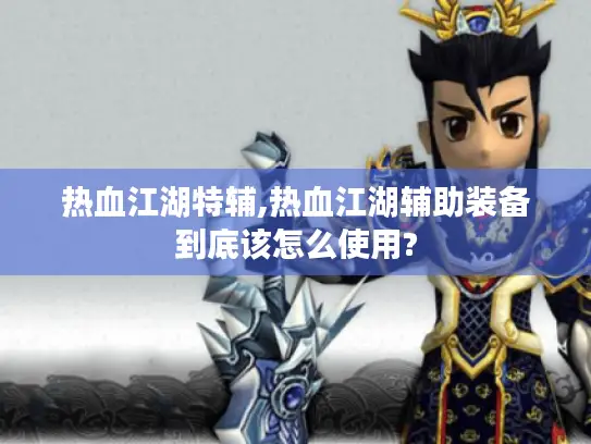 热血江湖特辅,热血江湖辅助装备到底该怎么使用? 热血江湖特辅,热血江湖辅助装备到底该怎么使用?