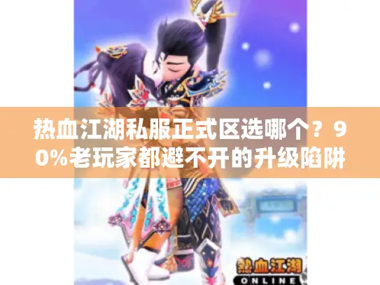 热血江湖私服正式区选哪个?90%老玩家都避不开的升级陷阱! 热血江湖私服正式区选哪个?90%老玩家都避不开的升级陷阱!