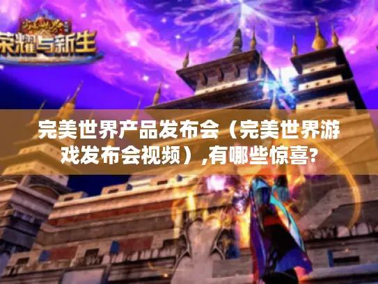 完美世界产品发布会（完美世界游戏发布会视频）,有哪些惊喜?