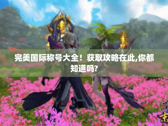 完美国际称号大全！获取攻略在此,你都知道吗?