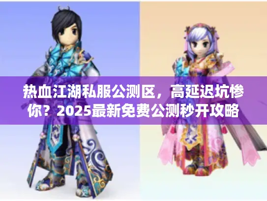 热血江湖私服公测区，高延迟坑惨你？2025最新免费公测秒开攻略