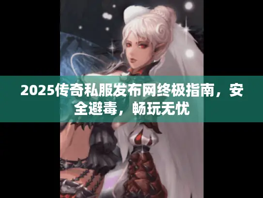 2025传奇私服发布网终极指南，安全避毒，畅玩无忧