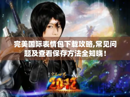 完美国际表情包下载攻略,常见问题及查看保存方法全知晓！