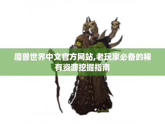 魔兽世界中文官方网站,老玩家必备的稀有资源挖掘指南